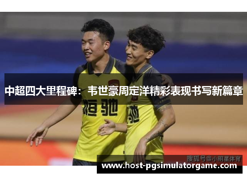 中超四大里程碑：韦世豪周定洋精彩表现书写新篇章