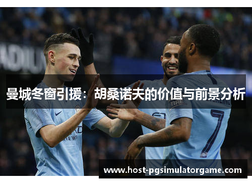 曼城冬窗引援：胡桑诺夫的价值与前景分析