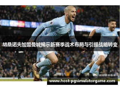 胡桑诺夫加盟曼城揭示新赛季战术布局与引援战略转变