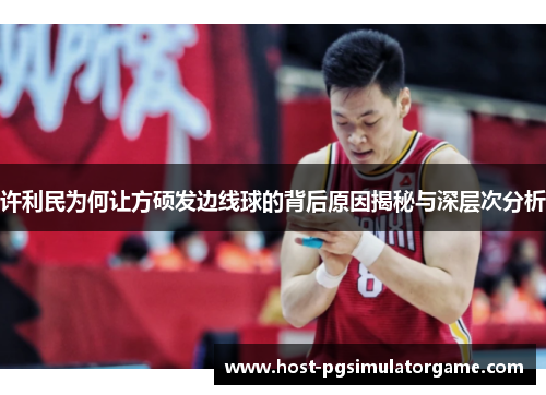 许利民为何让方硕发边线球的背后原因揭秘与深层次分析