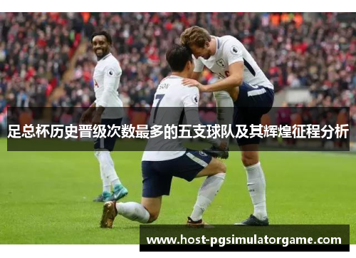 足总杯历史晋级次数最多的五支球队及其辉煌征程分析