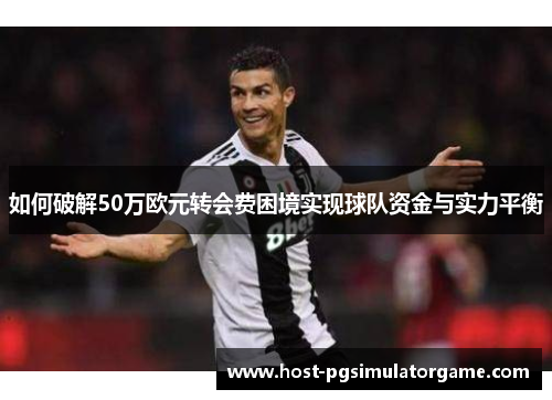如何破解50万欧元转会费困境实现球队资金与实力平衡