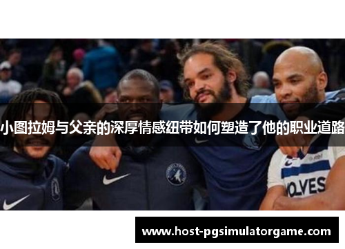 小图拉姆与父亲的深厚情感纽带如何塑造了他的职业道路