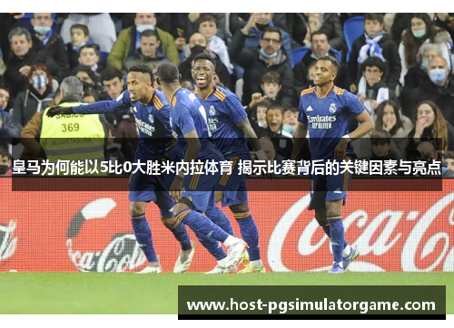 皇马为何能以5比0大胜米内拉体育 揭示比赛背后的关键因素与亮点
