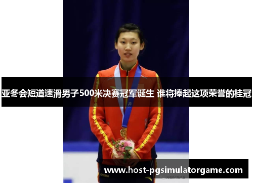 亚冬会短道速滑男子500米决赛冠军诞生 谁将捧起这项荣誉的桂冠