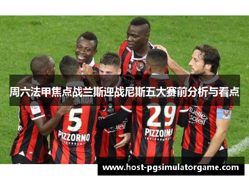 周六法甲焦点战兰斯迎战尼斯五大赛前分析与看点