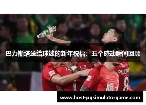 巴力斯塔送给球迷的新年祝福：五个感动瞬间回顾