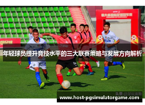 年轻球员提升竞技水平的三大联赛策略与发展方向解析