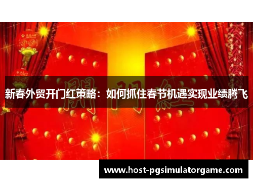 新春外贸开门红策略：如何抓住春节机遇实现业绩腾飞