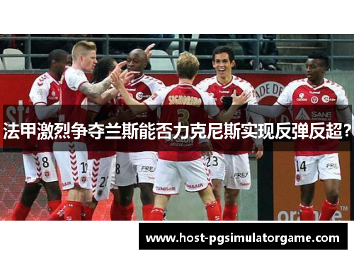 法甲激烈争夺兰斯能否力克尼斯实现反弹反超？