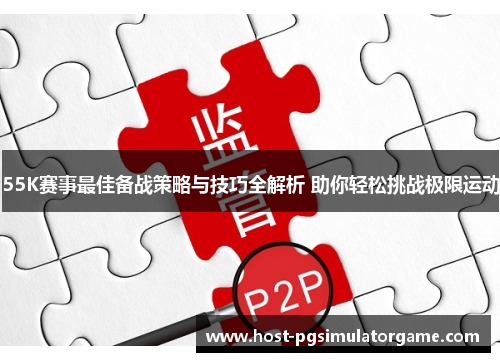 55K赛事最佳备战策略与技巧全解析 助你轻松挑战极限运动