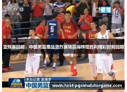 亚预赛回顾：中国男篮鏖战激烈赛场赢得辉煌胜利精彩时刻回顾