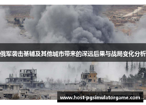 俄军袭击基辅及其他城市带来的深远后果与战局变化分析