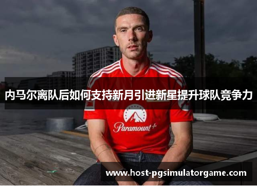 内马尔离队后如何支持新月引进新星提升球队竞争力