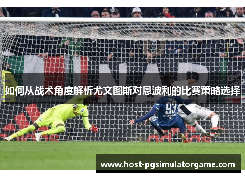 如何从战术角度解析尤文图斯对恩波利的比赛策略选择 如何从战术角度解析尤文图斯对恩波利的比赛策略选择