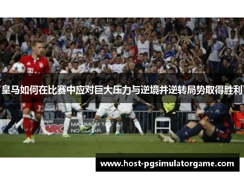 皇马如何在比赛中应对巨大压力与逆境并逆转局势取得胜利