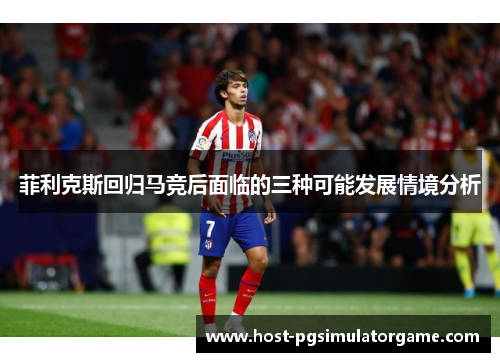 菲利克斯回归马竞后面临的三种可能发展情境分析 菲利克斯回归马竞后面临的三种可能发展情境分析