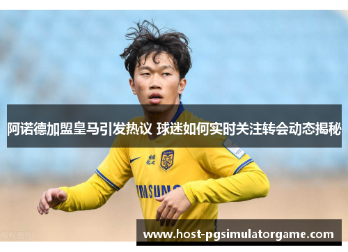 阿诺德加盟皇马引发热议 球迷如何实时关注转会动态揭秘