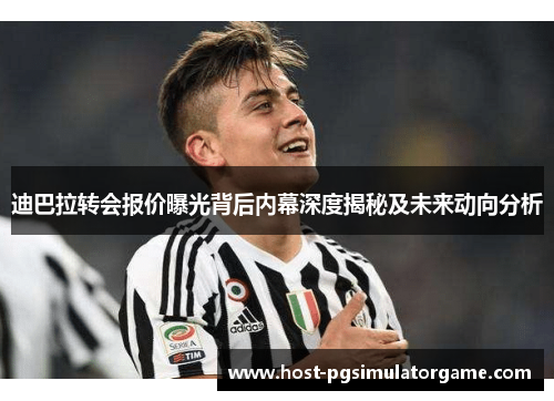 迪巴拉转会报价曝光背后内幕深度揭秘及未来动向分析