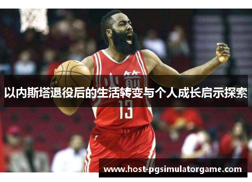 以内斯塔退役后的生活转变与个人成长启示探索 以内斯塔退役后的生活转变与个人成长启示探索