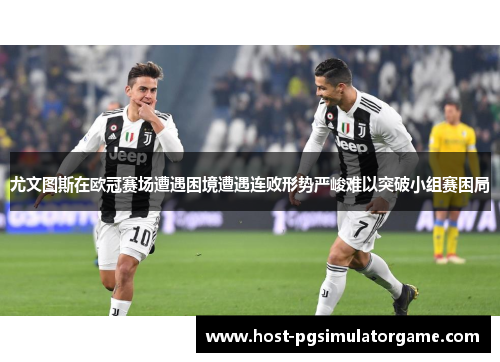 尤文图斯在欧冠赛场遭遇困境遭遇连败形势严峻难以突破小组赛困局