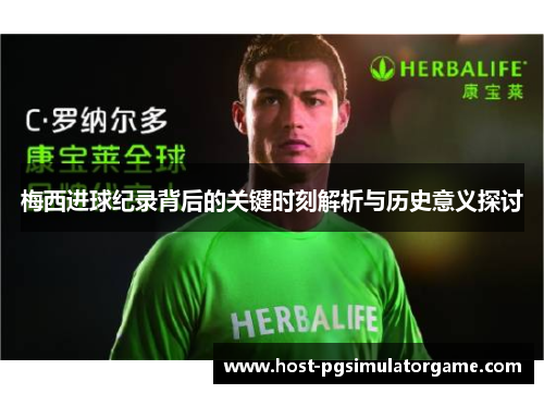 梅西进球纪录背后的关键时刻解析与历史意义探讨