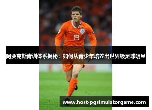 阿贾克斯青训体系揭秘：如何从青少年培养出世界级足球明星