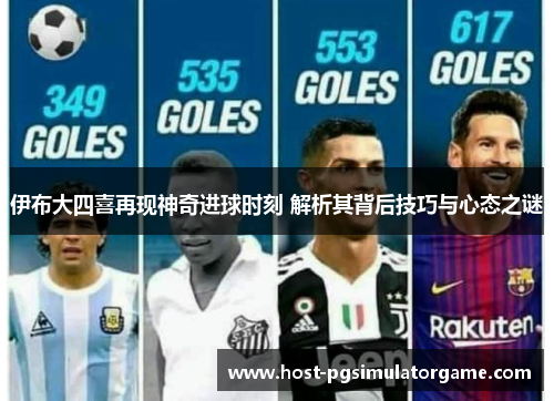 伊布大四喜再现神奇进球时刻 解析其背后技巧与心态之谜