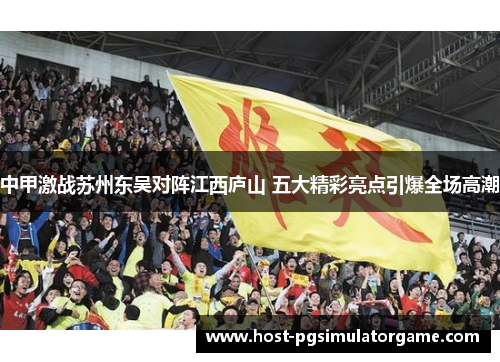 中甲激战苏州东吴对阵江西庐山 五大精彩亮点引爆全场高潮