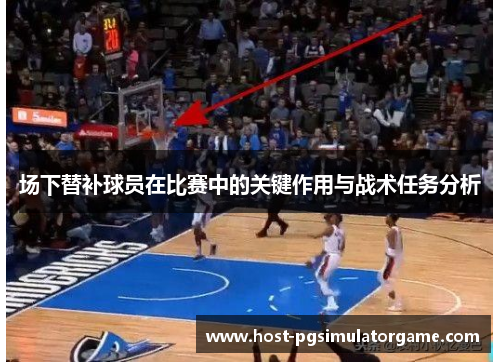 场下替补球员在比赛中的关键作用与战术任务分析