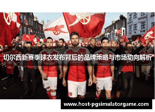 切尔西新赛季球衣发布背后的品牌策略与市场动向解析