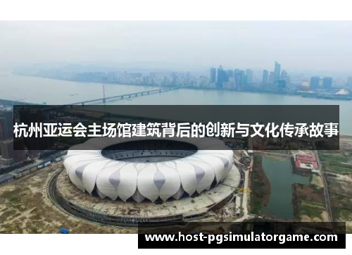 杭州亚运会主场馆建筑背后的创新与文化传承故事