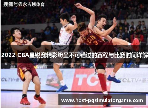 2022 CBA星锐赛精彩纷呈不可错过的赛程与比赛时间详解