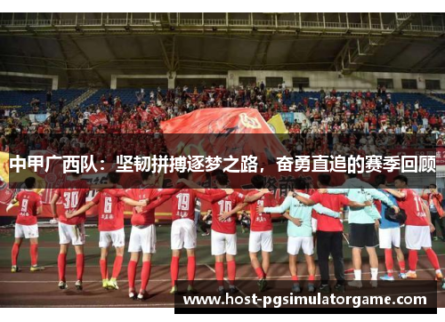 中甲广西队:坚韧拼搏逐梦之路,奋勇直追的赛季回顾 中甲广西队:坚韧拼搏逐梦之路,奋勇直追的赛季回顾