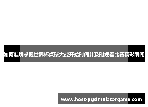 如何准确掌握世界杯点球大战开始时间并及时观看比赛精彩瞬间