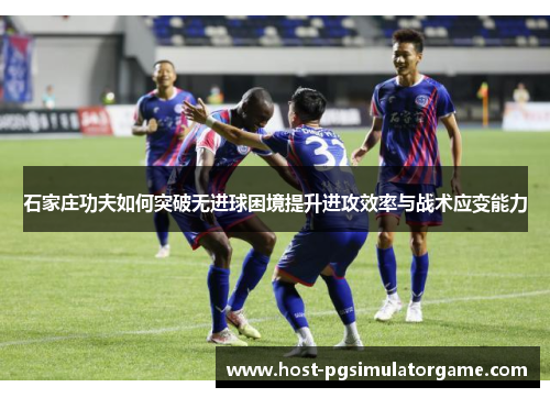 石家庄功夫如何突破无进球困境提升进攻效率与战术应变能力