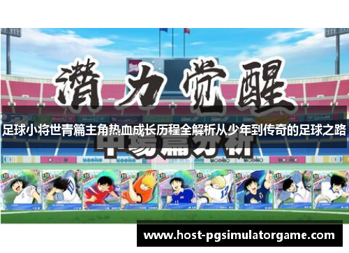 足球小将世青篇主角热血成长历程全解析从少年到传奇的足球之路