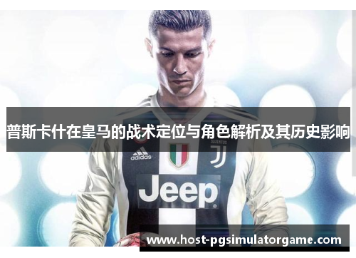 普斯卡什在皇马的战术定位与角色解析及其历史影响