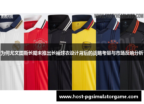 为何尤文图斯长期未推出长袖球衣设计背后的战略考量与市场反响分析