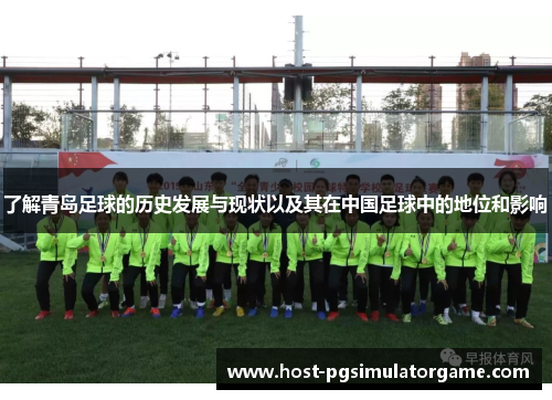了解青岛足球的历史发展与现状以及其在中国足球中的地位和影响 了解青岛足球的历史发展与现状以及其在中国足球中的地位和影响