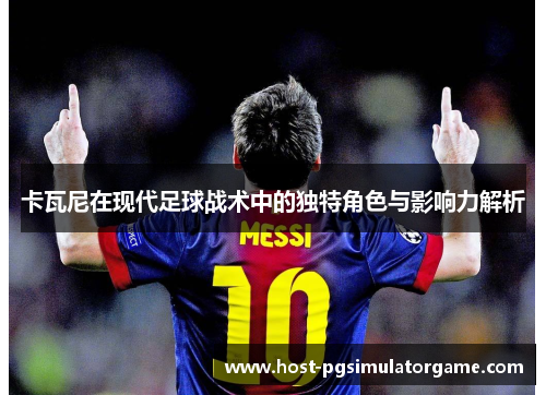 卡瓦尼在现代足球战术中的独特角色与影响力解析