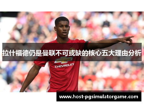 拉什福德仍是曼联不可或缺的核心五大理由分析