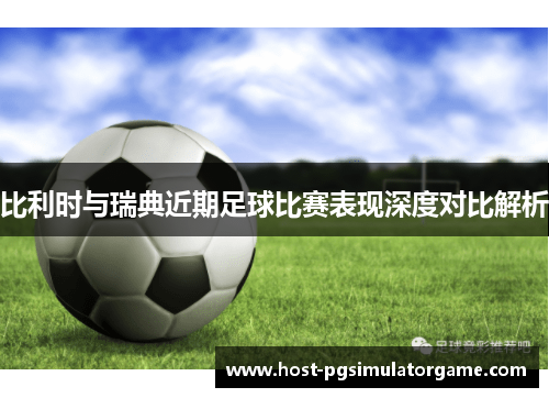 比利时与瑞典近期足球比赛表现深度对比解析 比利时与瑞典近期足球比赛表现深度对比解析