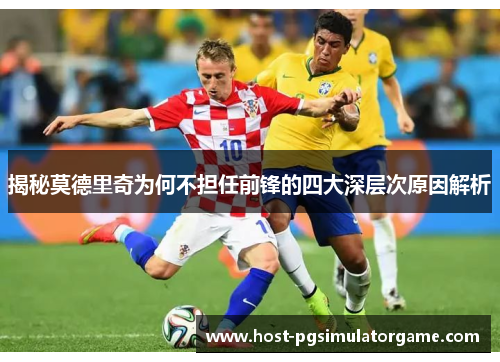 揭秘莫德里奇为何不担任前锋的四大深层次原因解析