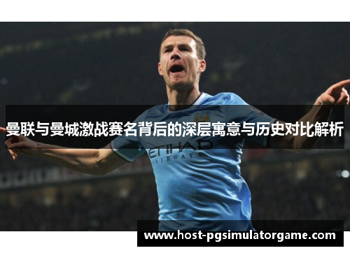 曼联与曼城激战赛名背后的深层寓意与历史对比解析