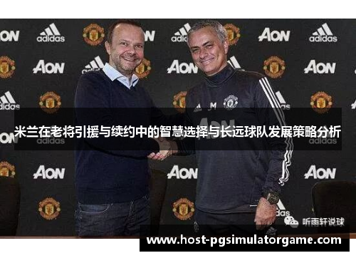 米兰在老将引援与续约中的智慧选择与长远球队发展策略分析