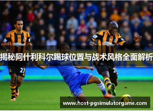 揭秘阿什利科尔踢球位置与战术风格全面解析
