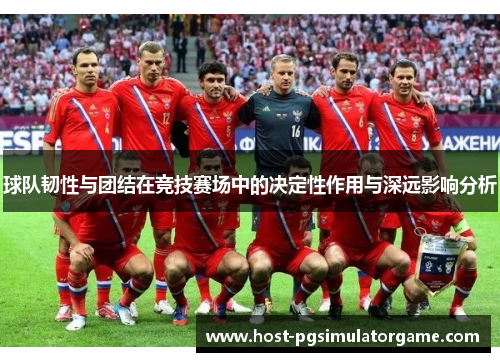 球队韧性与团结在竞技赛场中的决定性作用与深远影响分析 球队韧性与团结在竞技赛场中的决定性作用与深远影响分析