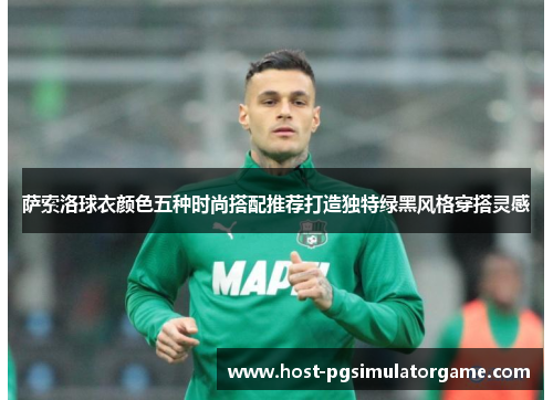 萨索洛球衣颜色五种时尚搭配推荐打造独特绿黑风格穿搭灵感