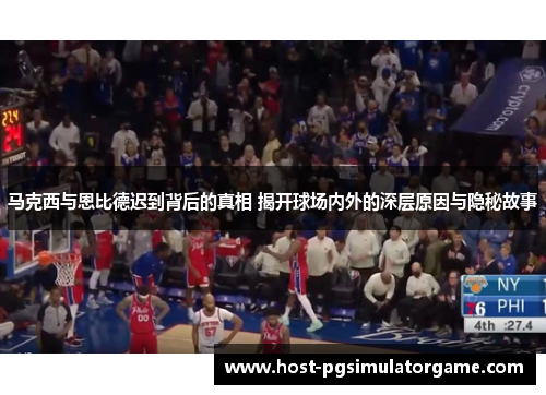 马克西与恩比德迟到背后的真相 揭开球场内外的深层原因与隐秘故事